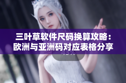 三叶草软件尺码换算攻略：欧洲与亚洲码对应表格分享