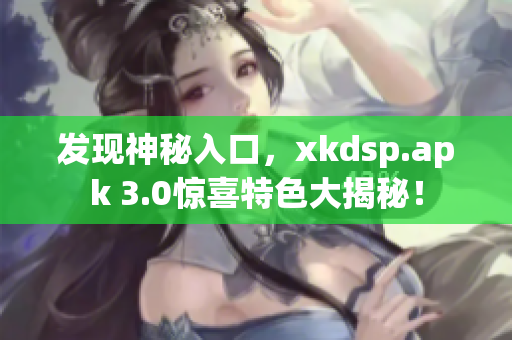 发现神秘入口，xkdsp.apk 3.0惊喜特色大揭秘！