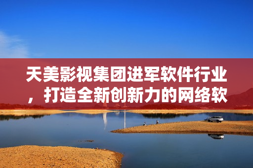 天美影视集团进军软件行业，打造全新创新力的网络软件产品