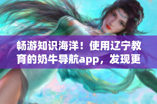 畅游知识海洋！使用辽宁教育的奶牛导航app，发现更多学习资源