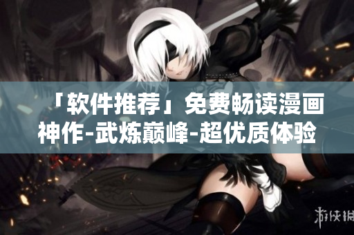 「软件推荐」免费畅读漫画神作-武炼巅峰-超优质体验！