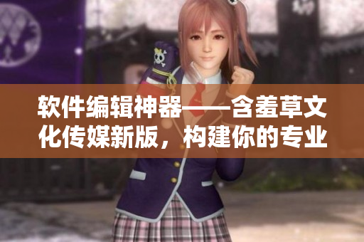 软件编辑神器——含羞草文化传媒新版，构建你的专业软件圈！