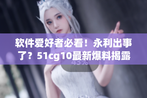 软件爱好者必看！永利出事了？51cg10最新爆料揭露真相！