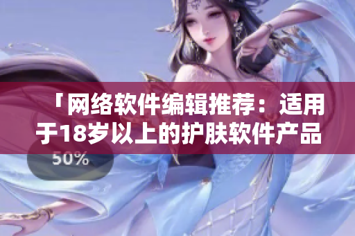 「网络软件编辑推荐：适用于18岁以上的护肤软件产品」