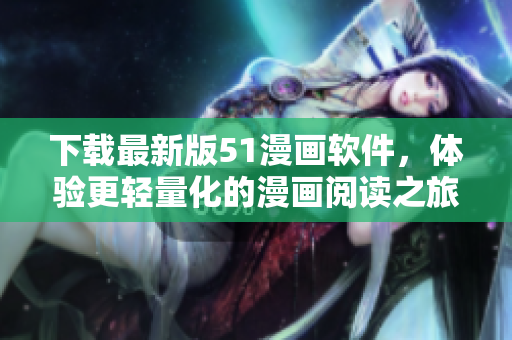 下载最新版51漫画软件，体验更轻量化的漫画阅读之旅！