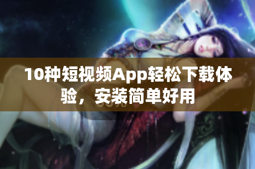 10种短视频App轻松下载体验，安装简单好用