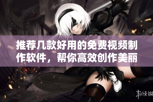 推荐几款好用的免费视频制作软件，帮你高效创作美丽视觉作品