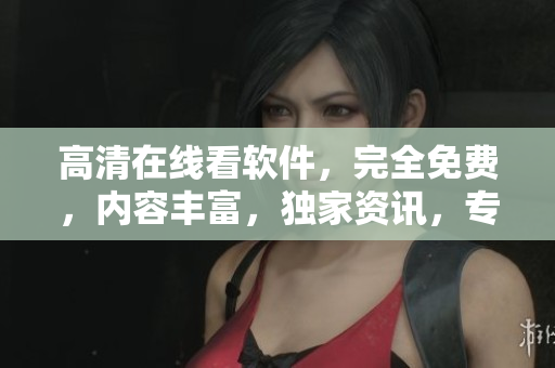 高清在线看软件，完全免费，内容丰富，独家资讯，专业解析详细介绍。