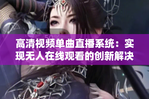 高清视频单曲直播系统：实现无人在线观看的创新解决方案