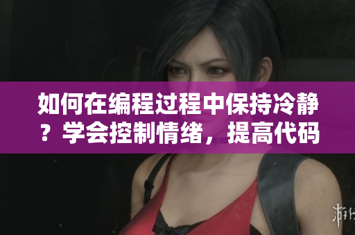 如何在编程过程中保持冷静？学会控制情绪，提高代码质量