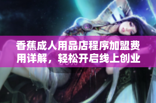 香蕉成人用品店程序加盟费用详解，轻松开启线上创业！