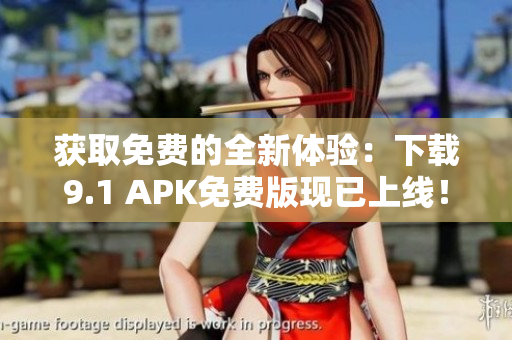 获取免费的全新体验：下载9.1 APK免费版现已上线！