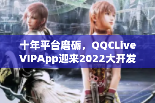 十年平台磨砺，QQCLiveVIPApp迎来2022大开发