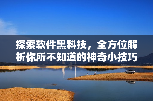 探索软件黑科技，全方位解析你所不知道的神奇小技巧！