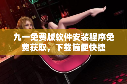 九一免费版软件安装程序免费获取，下载简便快捷