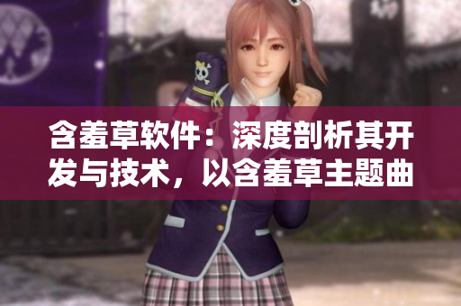 含羞草软件：深度剖析其开发与技术，以含羞草主题曲为载体向你展现！