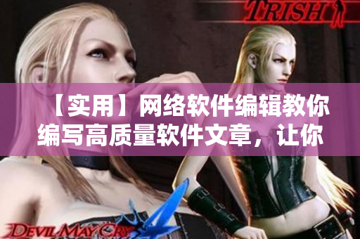 【实用】网络软件编辑教你编写高质量软件文章，让你成为软件技术达人！