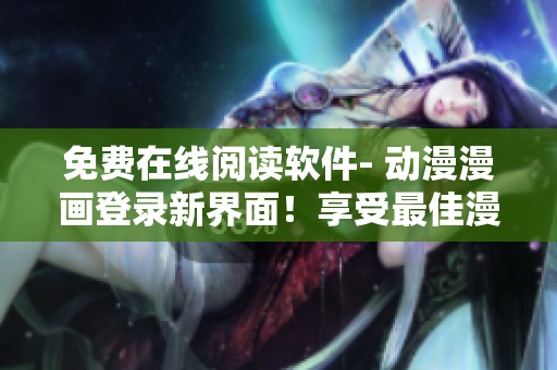 免费在线阅读软件- 动漫漫画登录新界面！享受最佳漫画体验！