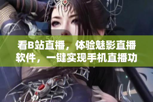 看B站直播，体验魅影直播软件，一键实现手机直播功能