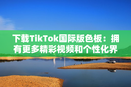 下载TikTok国际版色板：拥有更多精彩视频和个性化界面!