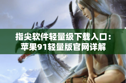 指尖软件轻量级下载入口：苹果91轻量版官网详解