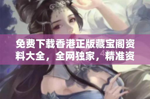 免费下载香港正版藏宝阁资料大全，全网独家，精准资讯一键获取