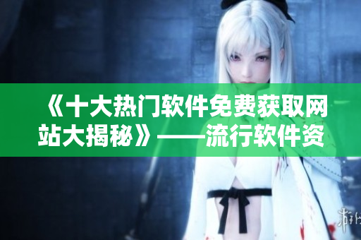 《十大热门软件免费获取网站大揭秘》——流行软件资源免费获取不再难！