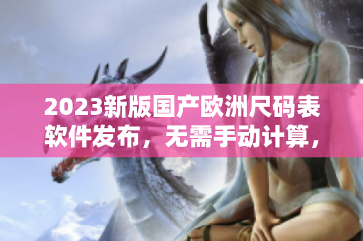 2023新版国产欧洲尺码表软件发布，无需手动计算，快速转换常用尺码！