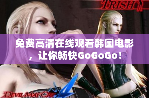 免费高清在线观看韩国电影，让你畅快GoGoGo！