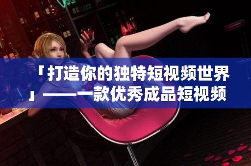 「打造你的独特短视频世界」——一款优秀成品短视频软件的开发原则