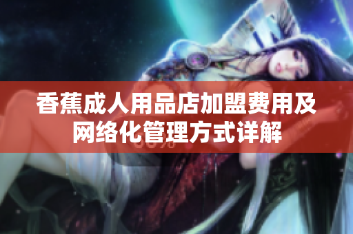 香蕉成人用品店加盟费用及网络化管理方式详解