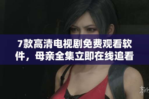 7款高清电视剧免费观看软件，母亲全集立即在线追看！