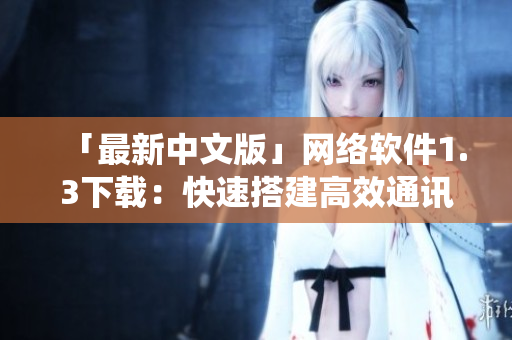 「最新中文版」网络软件1.3下载：快速搭建高效通讯系统！
