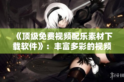 《顶级免费视频配乐素材下载软件》：丰富多彩的视频背景音乐库！