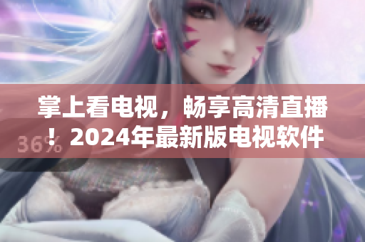 掌上看电视，畅享高清直播！2024年最新版电视软件下载来了！