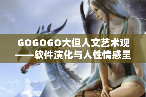 GOGOGO大但人文艺术观——软件演化与人性情感呈现