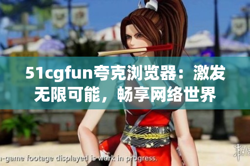 51cgfun夸克浏览器：激发无限可能，畅享网络世界