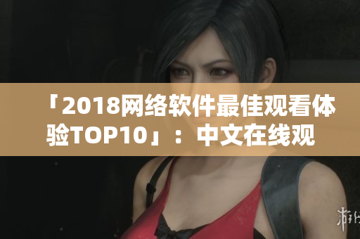 「2018网络软件最佳观看体验TOP10」：中文在线观看必备清单