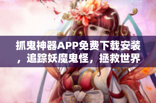 抓鬼神器APP免费下载安装，追踪妖魔鬼怪，拯救世界，你准备好了吗？
