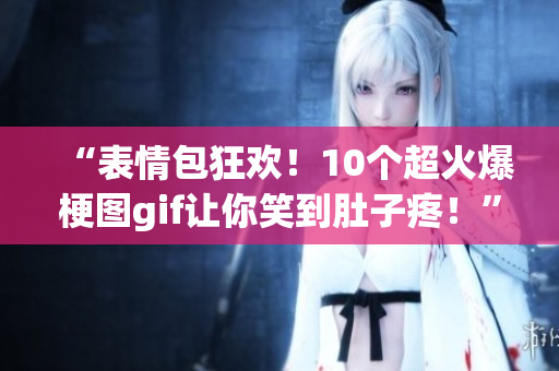 “表情包狂欢！10个超火爆梗图gif让你笑到肚子疼！”