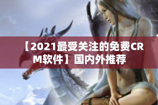 【2021最受关注的免费CRM软件】国内外推荐