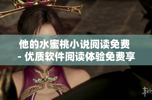 他的水蜜桃小说阅读免费 - 优质软件阅读体验免费享