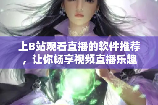 上B站观看直播的软件推荐，让你畅享视频直播乐趣