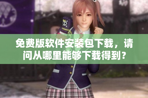 免费版软件安装包下载，请问从哪里能够下载得到？