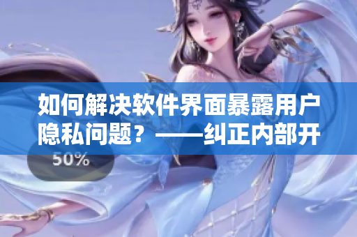 如何解决软件界面暴露用户隐私问题？——纠正内部开发流程