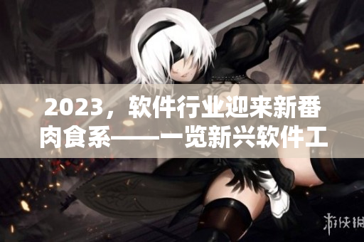 2023，软件行业迎来新番肉食系——一览新兴软件工具，开辟更高效办公新模式。