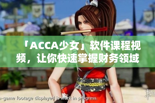 「ACCA少女」软件课程视频，让你快速掌握财务领域软件技能