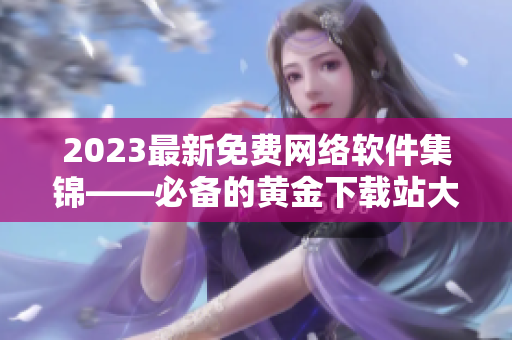 2023最新免费网络软件集锦——必备的黄金下载站大全