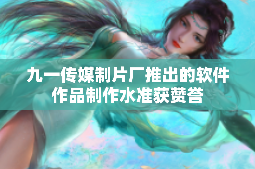 九一传媒制片厂推出的软件作品制作水准获赞誉