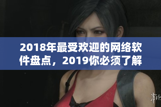 2018年最受欢迎的网络软件盘点，2019你必须了解的十款必备应用